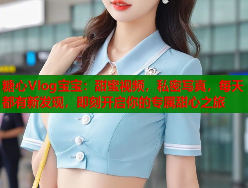 糖心Vlog宝宝：甜蜜视频，私密写真，每天都有新发现，即刻开启你的专属甜心之旅  第1张