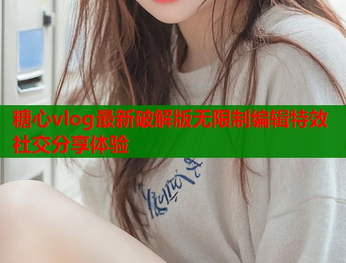 糖心vlog最新破解版无限制编辑特效社交分享体验  第1张