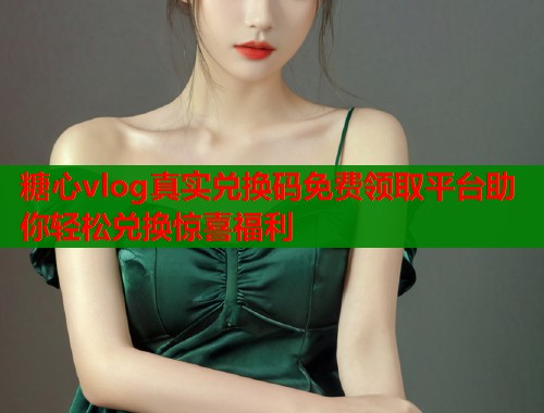 糖心vlog真实兑换码免费领取平台助你轻松兑换惊喜福利  第1张