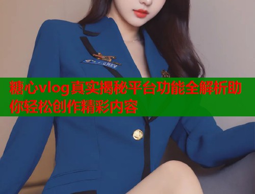 糖心vlog真实揭秘平台功能全解析助你轻松创作精彩内容  第1张