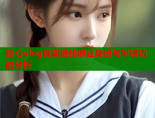 糖心vlog真实揭秘麻豆身份与平特功能分析  第2张