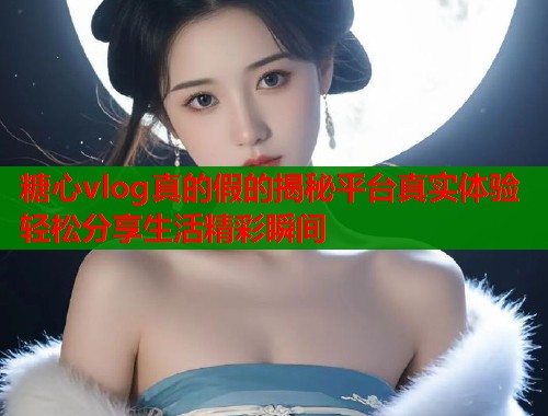 糖心vlog真的假的揭秘平台真实体验轻松分享生活精彩瞬间  第2张