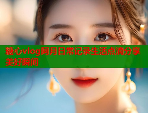 糖心vlog阿月日常记录生活点滴分享美好瞬间  第1张
