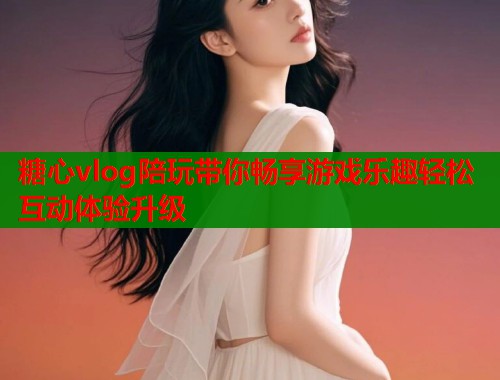 糖心vlog陪玩带你畅享游戏乐趣轻松互动体验升级  第1张