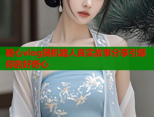 糖心vlog随机路人真实故事分享引爆你的好奇心  第1张