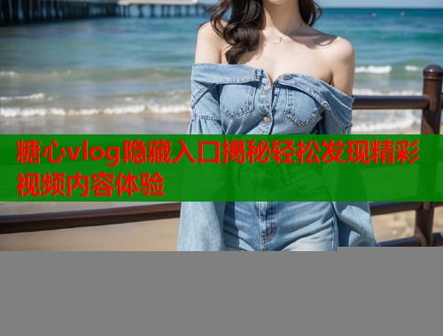糖心vlog隐藏入口揭秘轻松发现精彩视频内容体验  第1张