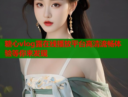 糖心vlog露在线播放平台高清流畅体验等你来发现  第2张