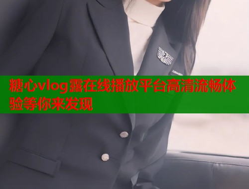 糖心vlog露在线播放平台高清流畅体验等你来发现  第1张