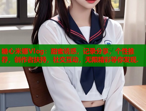 糖心米娜Vlog：甜蜜诱惑，记录分享，个性推荐，创作者扶持，社交互动，无限精彩等你发现.  第1张