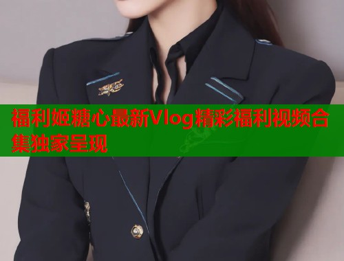 福利姬糖心最新Vlog精彩福利视频合集独家呈现  第1张
