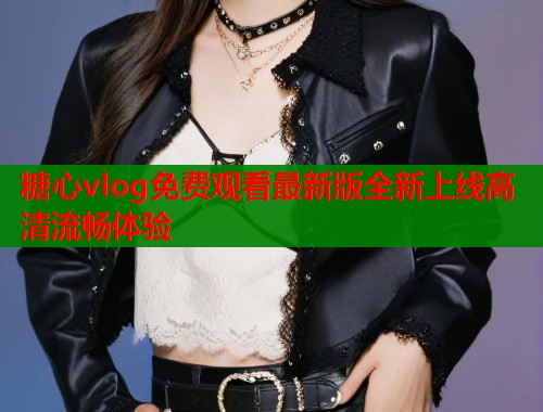 糖心vlog免费观看最新版全新上线高清流畅体验  第1张