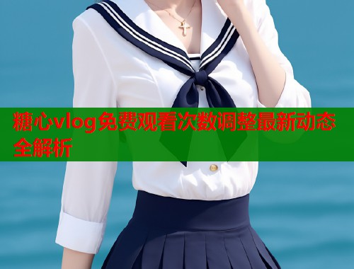 糖心vlog免费观看次数调整最新动态全解析  第2张