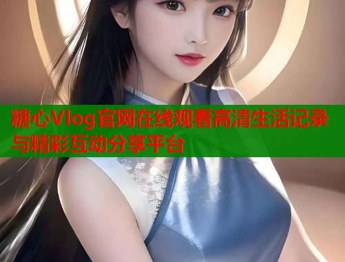 糖心Vlog官网在线观看高清生活记录与精彩互动分享平台  第1张
