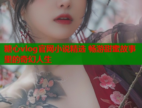 糖心vlog官网小说精选 畅游甜蜜故事里的奇幻人生  第1张