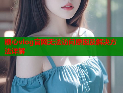 糖心vlog官网无法访问原因及解决方法详解  第1张