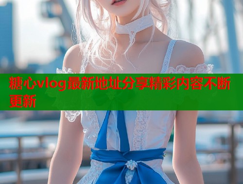 糖心vlog最新地址分享精彩内容不断更新  第1张