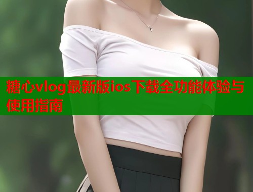 糖心vlog最新版ios下载全功能体验与使用指南  第1张