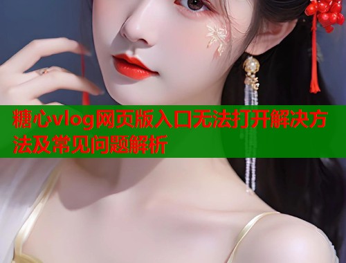糖心vlog网页版入口无法打开解决方法及常见问题解析  第1张