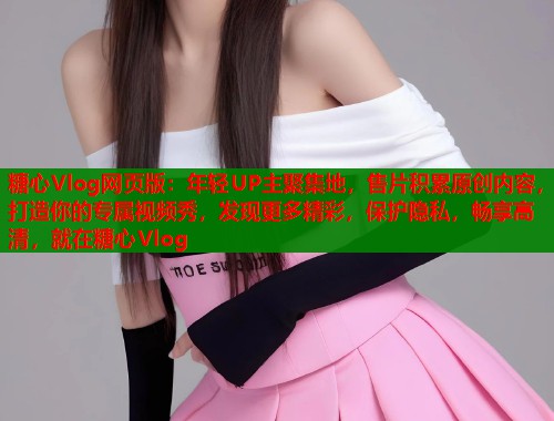 糖心Vlog网页版：年轻UP主聚集地，售片积累原创内容，打造你的专属视频秀，发现更多精彩，保护隐私，畅享高清，就在糖心Vlog  第2张
