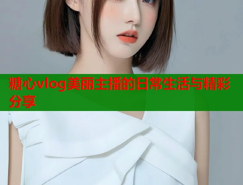 糖心vlog美丽主播的日常生活与精彩分享  第1张