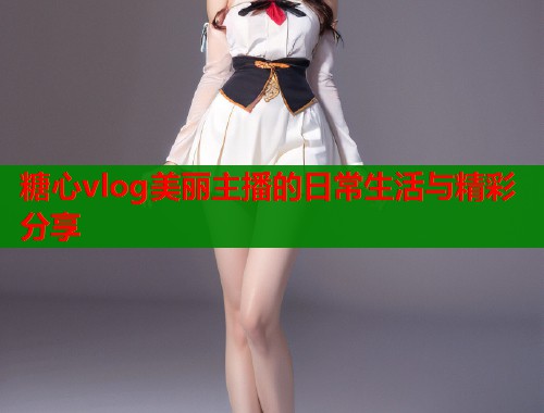 糖心vlog美丽主播的日常生活与精彩分享  第2张