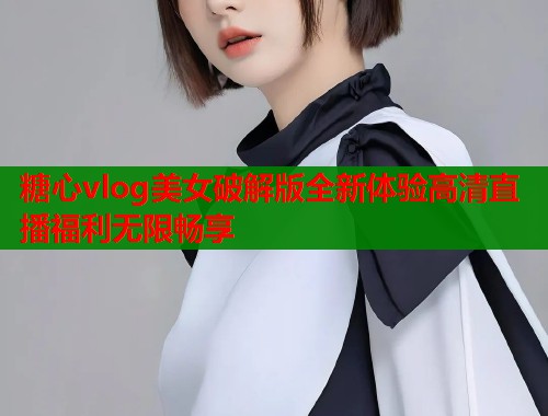 糖心vlog美女破解版全新体验高清直播福利无限畅享  第2张