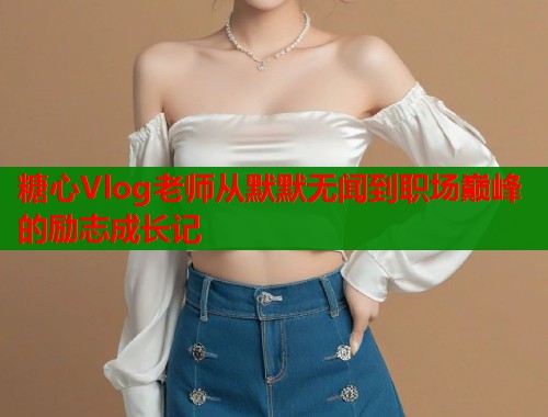 糖心Vlog老师从默默无闻到职场巅峰的励志成长记  第1张