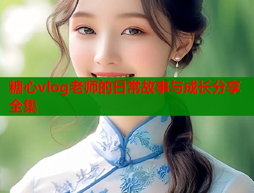 糖心vlog老师的日常故事与成长分享全集  第1张