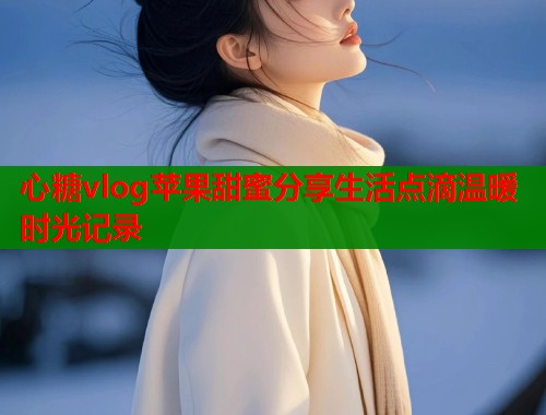 心糖vlog苹果甜蜜分享生活点滴温暖时光记录  第1张