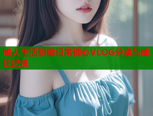 成人生活甜蜜日常糖心VLOG分享与成长记录  第2张