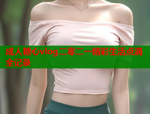 成人糖心vlog二零二一精彩生活点滴全记录  第1张
