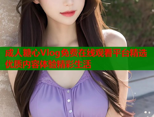 成人糖心Vlog免费在线观看平台精选优质内容体验精彩生活  第1张
