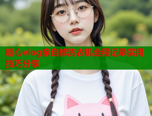 糖心vlog亲自修洗衣机全程记录实用技巧分享  第1张