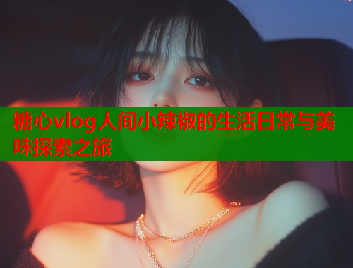 糖心vlog人间小辣椒的生活日常与美味探索之旅  第1张