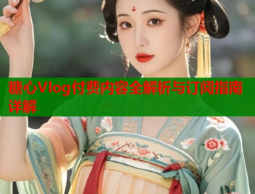 糖心Vlog付费内容全解析与订阅指南详解  第1张