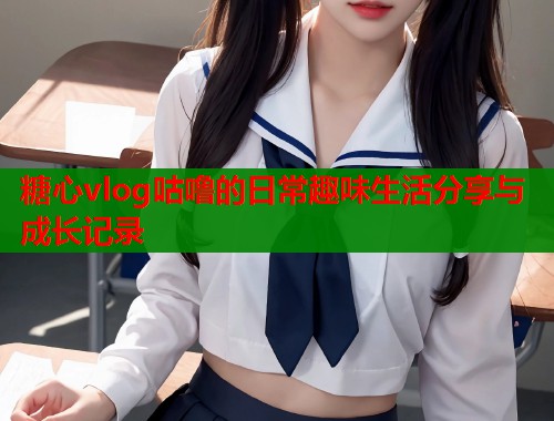 糖心vlog咕噜的日常趣味生活分享与成长记录  第1张