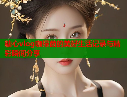 糖心vlog咖绿茵的美好生活记录与精彩瞬间分享  第1张