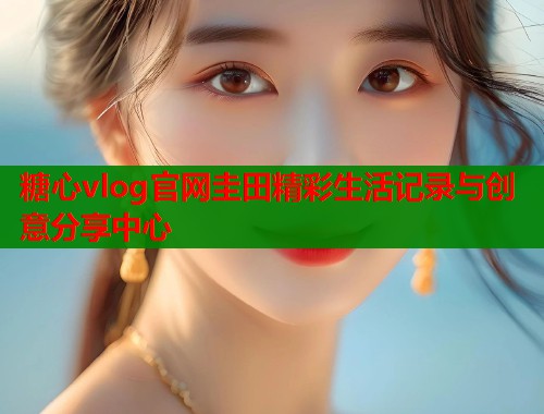 糖心vlog官网圭田精彩生活记录与创意分享中心  第1张