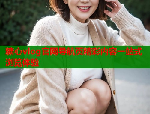 糖心vlog官网导航页精彩内容一站式浏览体验  第1张