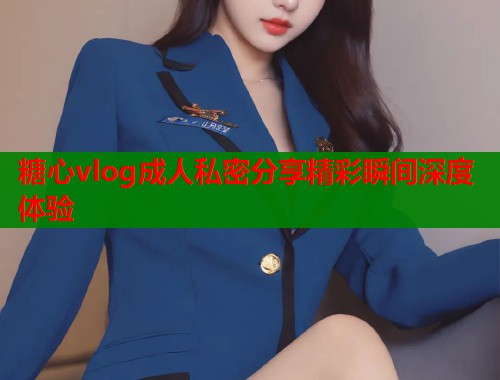 糖心vlog成人私密分享精彩瞬间深度体验  第2张