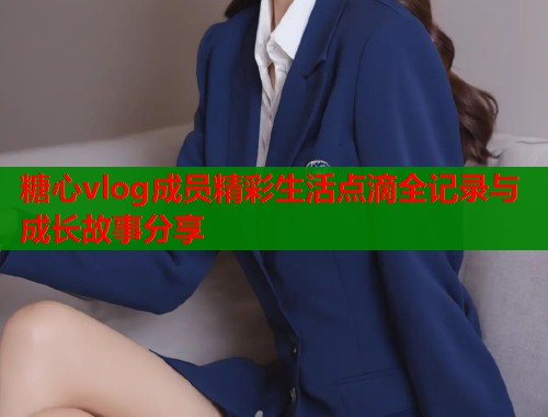 糖心vlog成员精彩生活点滴全记录与成长故事分享  第1张