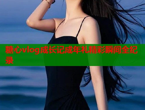 糖心vlog成长记成年礼精彩瞬间全纪录  第2张