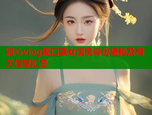 糖心vlog戴口罩女演员身份揭秘及相关信息汇总  第1张