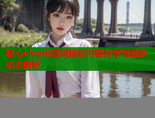 糖心vlog污官网精彩内容分享与最新动态揭秘  第1张