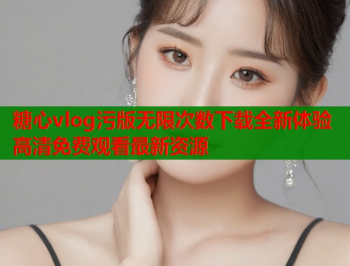糖心vlog污版无限次数下载全新体验高清免费观看最新资源  第1张
