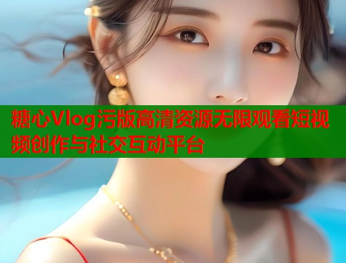 糖心Vlog污版高清资源无限观看短视频创作与社交互动平台  第1张