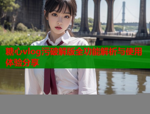糖心vlog污破解版全功能解析与使用体验分享  第2张