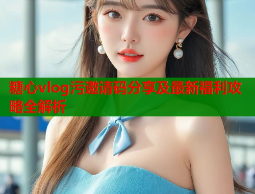糖心vlog污邀请码分享及最新福利攻略全解析  第1张