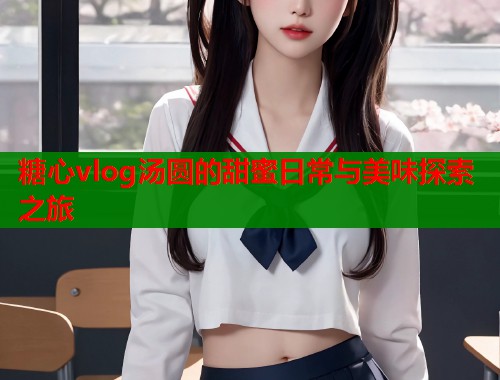 糖心vlog汤圆的甜蜜日常与美味探索之旅  第2张