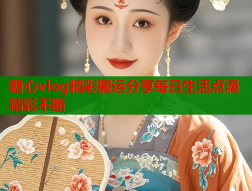 糖心vlog精彩搬运分享每日生活点滴精彩不断  第1张